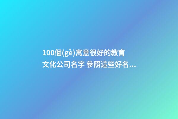 100個(gè)寓意很好的教育文化公司名字 參照這些好名合適-第1張-公司起名-玄機(jī)派